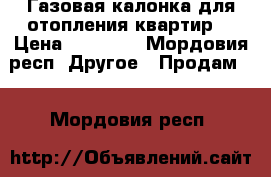 Газовая калонка для отопления квартир  › Цена ­ 12 000 - Мордовия респ. Другое » Продам   . Мордовия респ.